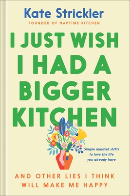 I Just Wish I Had a Bigger Kitchen: And Other Lies I Think Will Make Me Happy