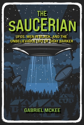 The Saucerian: Ufos, Men in Black, and the Unbelievable Life of Gray Barker