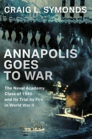 Annapolis Goes to War: The Naval Academy Class of 1940 and Its Trial by Fire in World War II