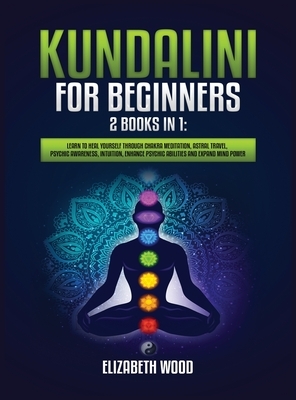 Kundalini for Beginners: 2 Books in 1: Learn to Heal Yourself through Chakra Meditation, Astral Travel, Psychic Awareness, Intuition, Enhance P