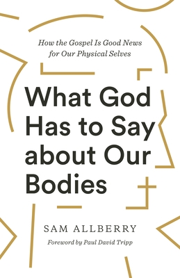 What God Has to Say about Our Bodies: How the Gospel Is Good News for Our Physical Selves