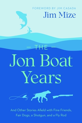 The Jon Boat Years: And Other Stories Afield with Fine Friends, Fair Dogs, a Shotgun, and a Fly Rod