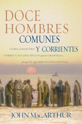Doce Hombres Comunes Y Corrientes: C?mo El Maestro Form? a Sus Disc?pulos Para La Grandeza, Y Lo Que ?l Quiere Hacer Contigo = 12 Common Men