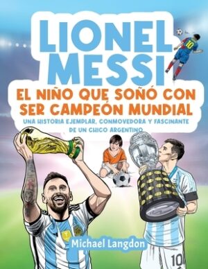 Lionel Messi: El ni?o que so?? con ser campe?n mundial. La historia ejemplar, conmovedora y fascinante de un chico argentino.: El ni