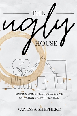 The Ugly House: Finding Home in God's Work of Salvation & Sanctification