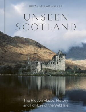 Unseen Scotland: The Hidden Places, History and Folklore of the Wild Isle