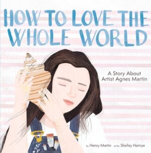 How to Love the Whole World: A Story about Artist Agnes Martin (a Picture Book)