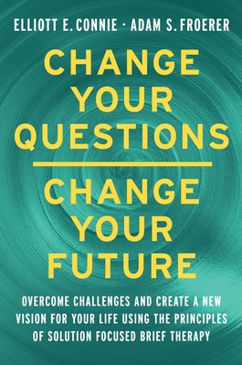 Change Your Questions, Change Your Future: Overcome Challenges and Create a New Vision for Your Life Using the Principles of Solution Focused Brief Th