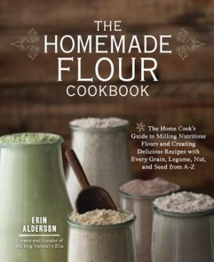 The Homemade Flour Cookbook: The Home Cook's Guide to Milling Nutritious Flours and Creating Delicious Recipes with Every Grain, Legume, Nut, and Seed