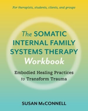 The Somatic Internal Family Systems Therapy Workbook: Embodied Healing Practices to Transform Trauma--For Therapists, Students, Clients, and Groups