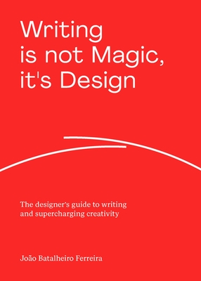 Writing Is Not Magic, It's Design: The Designer's Guide to Writing and Supercharging Creativity