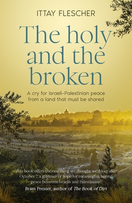 The Holy and the Broken: A Cry for Israeli-Palestinian Peace from a Land That Must Be Shared