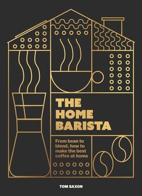 The Home Barista: From Bean to Blend, How to Make the Best Coffee at Home