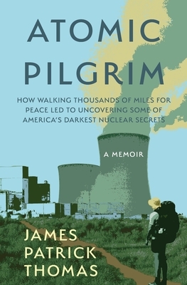Atomic Pilgrim: How Walking Thousands of Miles for Peace Led to Uncovering Some of America's Darkest Nuclear Secrets