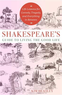 Shakespeare's Guide to Living the Good Life: Life Lessons for Comedy, Tragedy, and Everything in Between