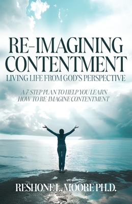 Re-Imagining Contentment: Living Life from God's Perspective; A 7-Step Plan to Help You Learn How to Re-Imagine Contentment
