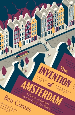 The Invention of Amsterdam: A History of Europe's Greatest City in Ten Walks