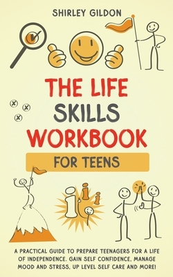 THE Life Skills Workbook for Teens: A Practical Guide to Prepare Teenagers for a Life of Independence; Gain Self Confidence, Manage Mood and Stress, U