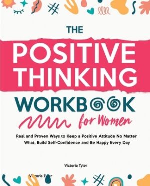 The Positive Thinking Workbook for Women: Real and Proven Ways to Keep a Positive Attitude No Matter What, Build Self-Confidence and Be Happy Every Da