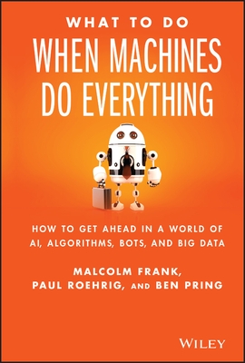 What to Do When Machines Do Everything: How to Get Ahead in a World of Ai, Algorithms, Bots, and Big Data