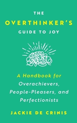 The Overthinker's Guide To Joy: A Handbook for Overachievers, People-Pleasers, and Perfectionists