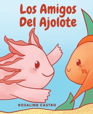 Los amigos del Ajolote: Un cuento ilustrado para ni?os sobre un Ajolote que aprende a ser amable y a relacionarse