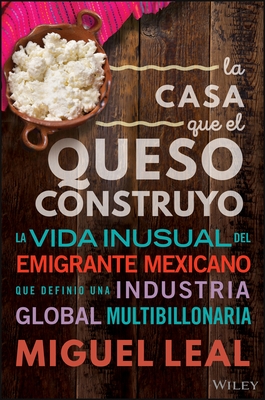 La Casa Que El Queso Construy?: Vida Inusual del Emigrante Mexicano Que Definio Una Industria Global Multibillonaria