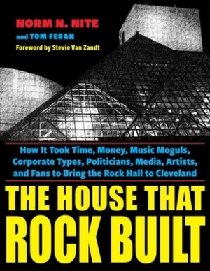 The House That Rock Built: How It Took Time, Money, Music Moguls, Corporate Types, Politicians, Media, Artists, and Fans to Bring the Rock Hall to Cle
