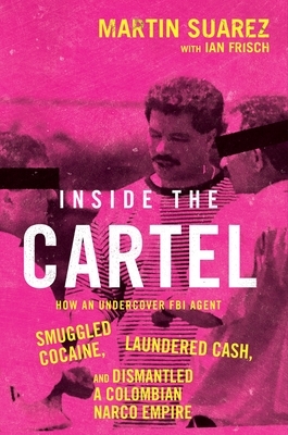 Inside the Cartel: How an Undercover FBI Agent Smuggled Cocaine, Laundered Cash, and Dismantled a Colombian Narco-Empire