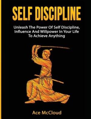 Self Discipline: Unleash The Power Of Self Discipline, Influence And Willpower In Your Life To Achieve Anything