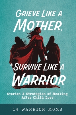 Grieve Like A Mother, Survive Like A Warrior: Stories & Strategies of Healing After Child Loss