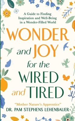 Wonder and Joy for the Wired and Tired: A Guide to Finding Inspiration and Well-Being in a Wonder-Filled World