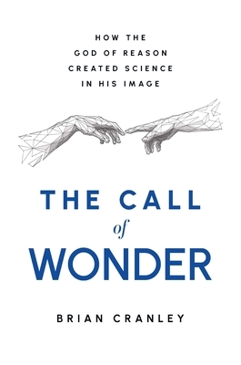The Call of Wonder: How the God of Reason Created Science in His Image