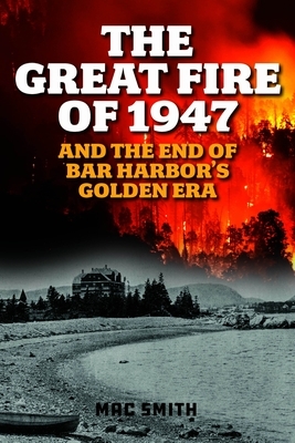 The Great Fire of 1947: And the End of Bar Harbor's Golden Era