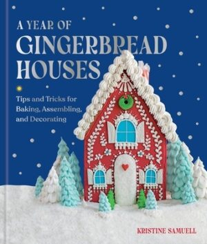 A Year of Gingerbread Houses: Tips and Tricks for Baking, Assembling, and Decorating