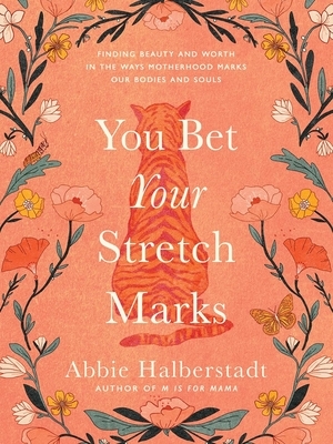 You Bet Your Stretch Marks: Finding Beauty and Worth in the Ways Motherhood Marks Our Bodies and Souls