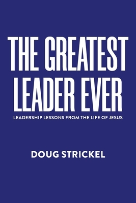 The Greatest Leader Ever: Leadership Lessons from the Life of Jesus
