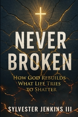 Never Broken: How God Rebuilds What Life Tries To Shatter