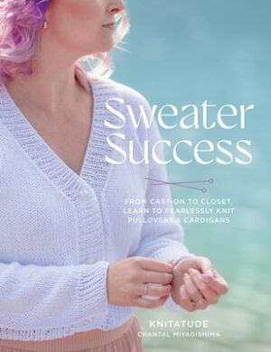 Sweater Success: From Cast-On to Closet, Learn to Fearlessly Knit Pullovers & Cardigans