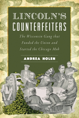 Lincoln's Counterfeiters: The Wisconsin Gang That Funded the Union and Started the Chicago Mob