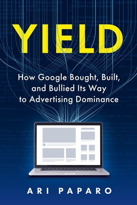 Yield: How Google Bought, Built, and Bullied Its Way to Advertising Dominance