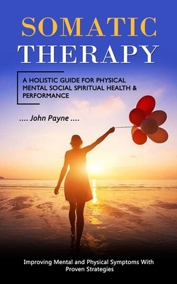 Somatic Therapy: A Holistic Guide for Physical Mental Social Spiritual Health & Performance (Improving Mental and Physical Symptoms Wit