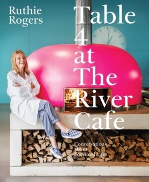 Table 4 at the River Cafe: Conversations about Food and Life