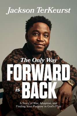 The Only Way Forward Is Back: A Story of War, Adoption, and Finding Your Purpose in God's Plan