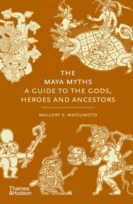 The Maya Myths: A Guide to the Gods, Heroes and Ancestors