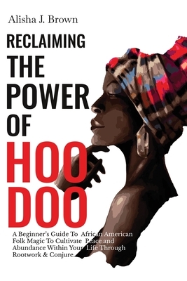 Reclaiming The Power Of Hoodoo: A Beginner's Guide to African American Folk Magic to Cultivate Peace & Abundance Within Your Life Through Rootwork & C