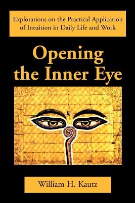 Opening the Inner Eye: Explorations on the Practical Application of Intuition in Daily Life and Work