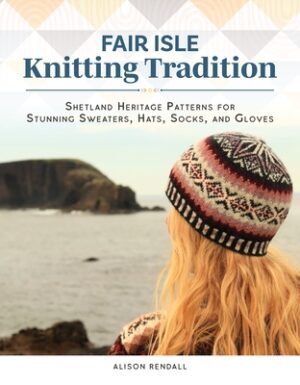 Fair Isle Knitting Tradition: Shetland Heritage Patterns for Stunning Sweaters, Hats, Socks, and Gloves