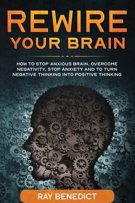 Rewire Your Brain: How to stop anxious brain, overcome negativity, stop anxiety and turn negative thinking into positive thinking