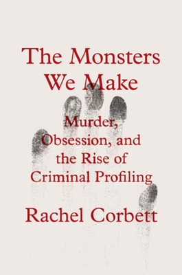 The Monsters We Make: Murder, Obsession, and the Rise of Criminal Profiling